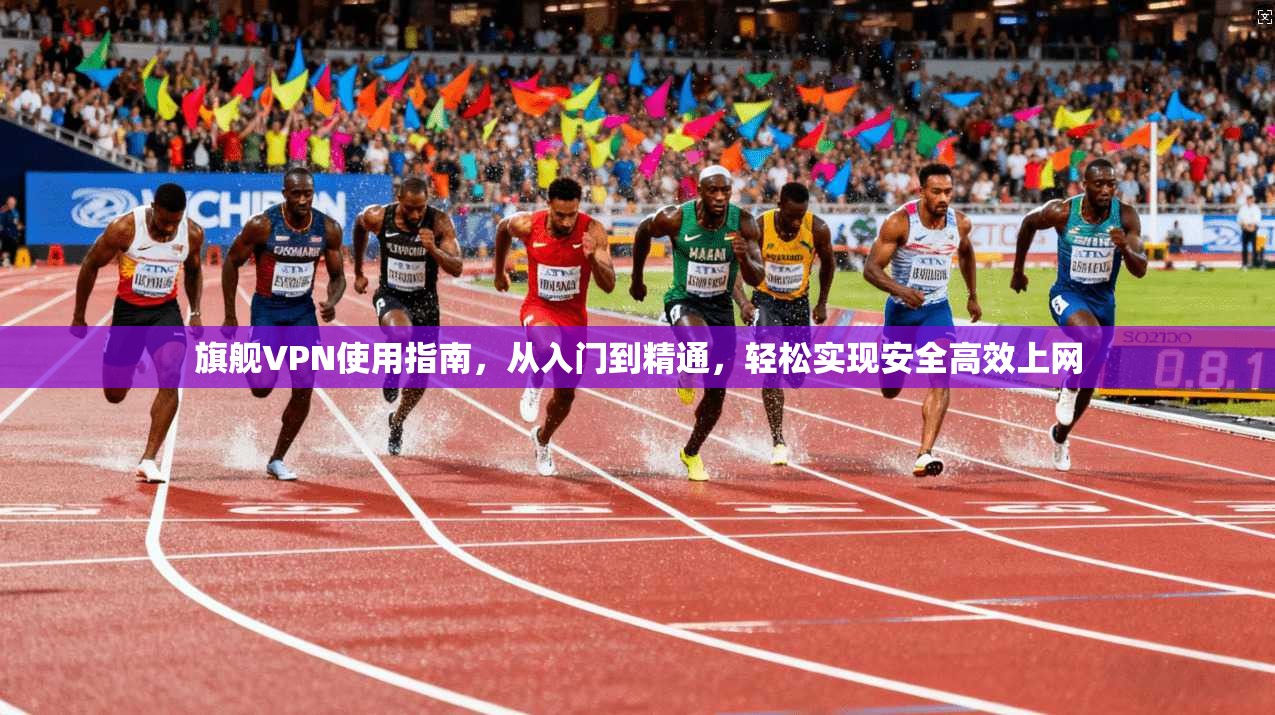 旗舰VPN使用指南，从入门到精通，轻松实现安全高效上网