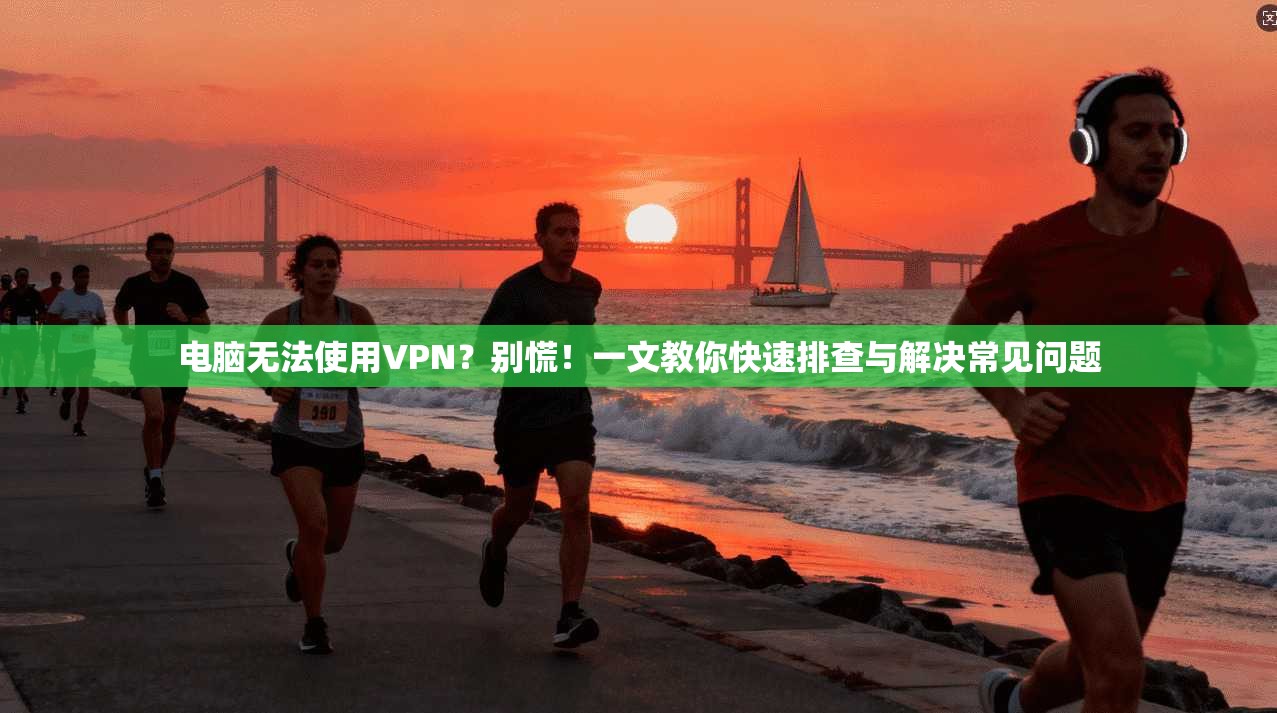 电脑无法使用VPN？别慌！一文教你快速排查与解决常见问题