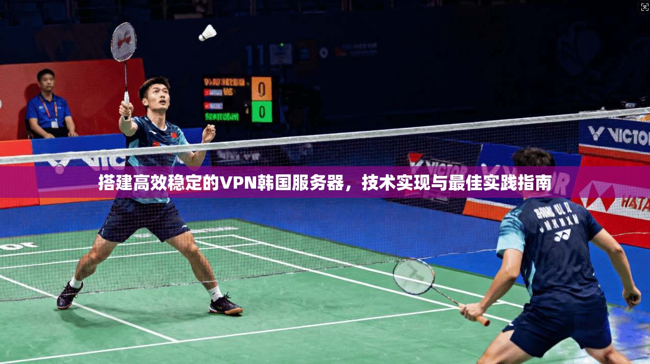 搭建高效稳定的VPN韩国服务器，技术实现与最佳实践指南