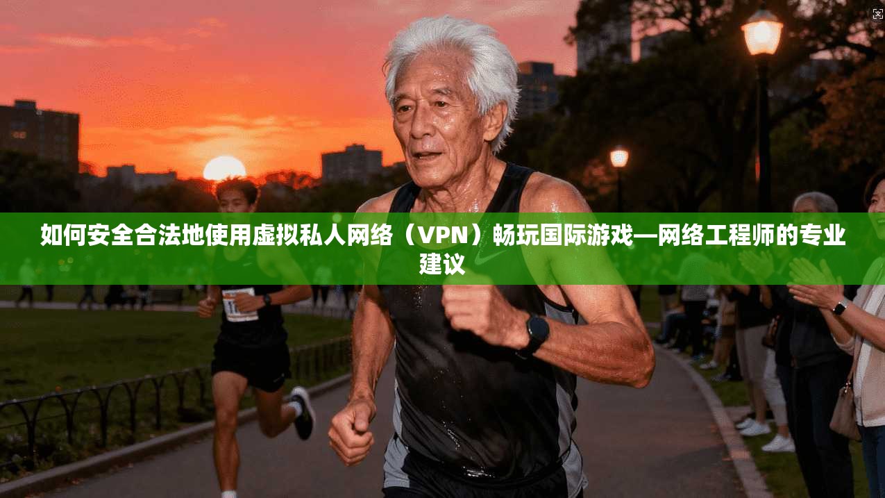 如何安全合法地使用虚拟私人网络（VPN）畅玩国际游戏—网络工程师的专业建议