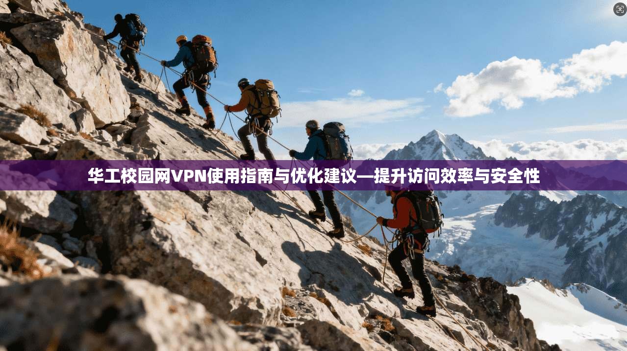 华工校园网VPN使用指南与优化建议—提升访问效率与安全性