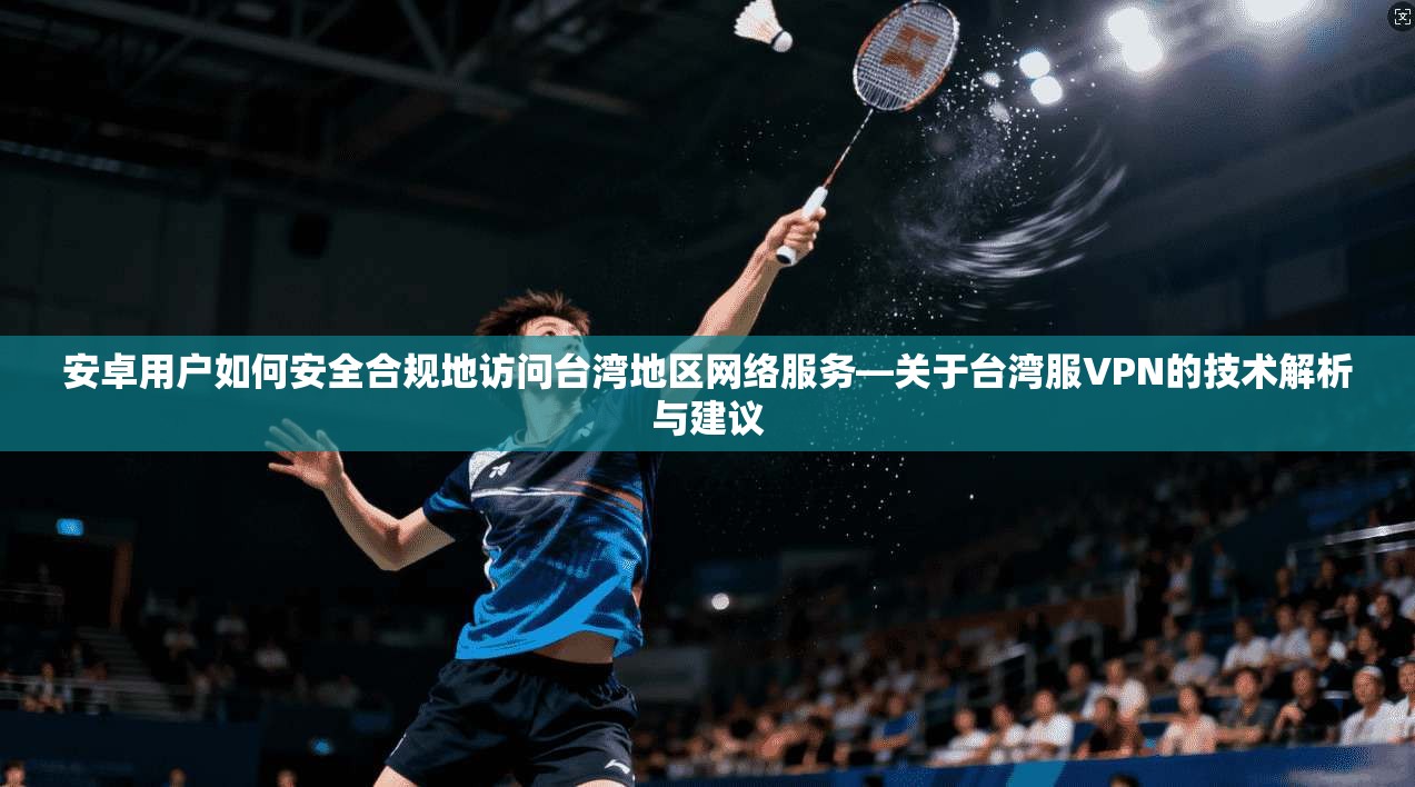 安卓用户如何安全合规地访问台湾地区网络服务—关于台湾服VPN的技术解析与建议
