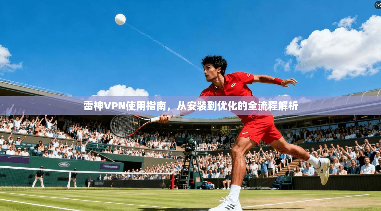 雷神VPN使用指南，从安装到优化的全流程解析