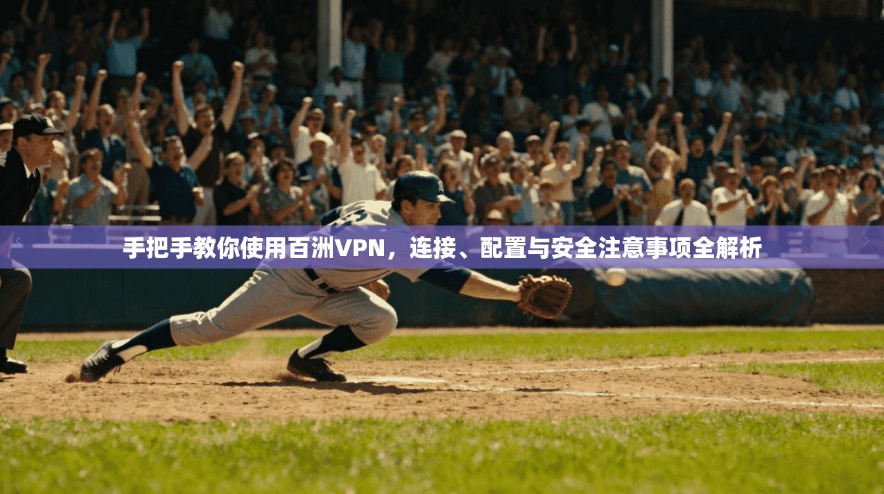手把手教你使用百洲VPN，连接、配置与安全注意事项全解析