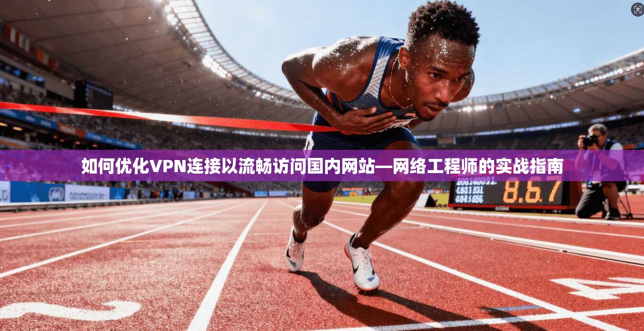 如何优化VPN连接以流畅访问国内网站—网络工程师的实战指南