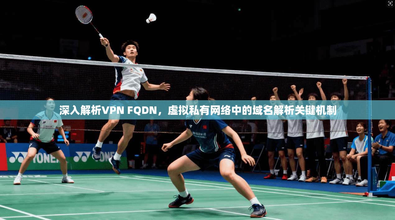 深入解析VPN FQDN，虚拟私有网络中的域名解析关键机制