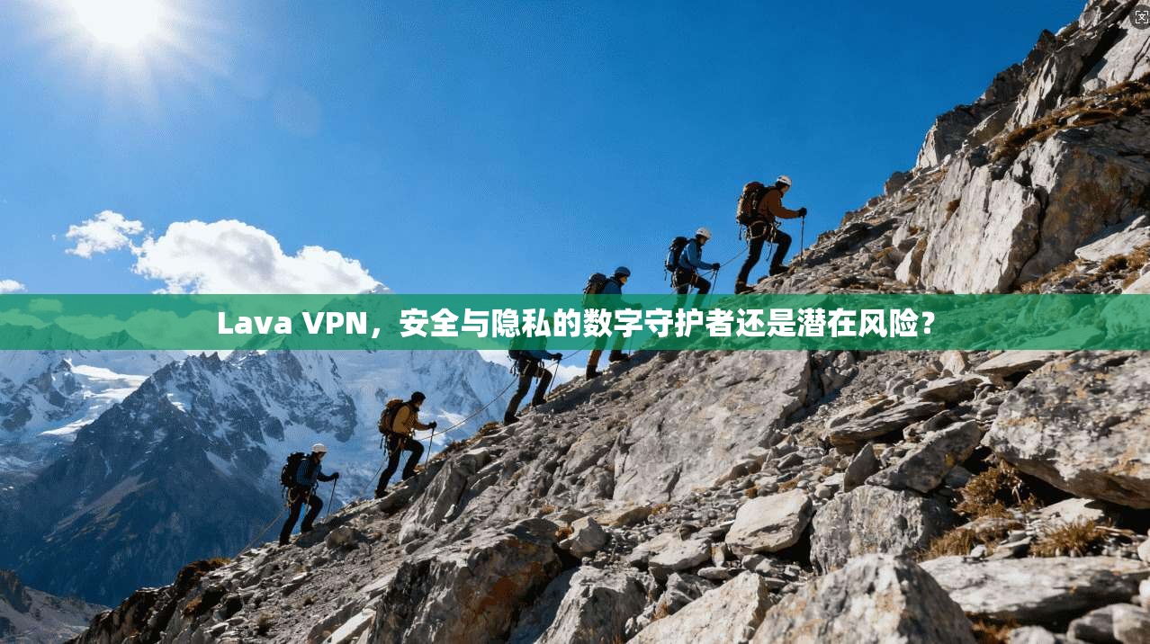 Lava VPN，安全与隐私的数字守护者还是潜在风险？