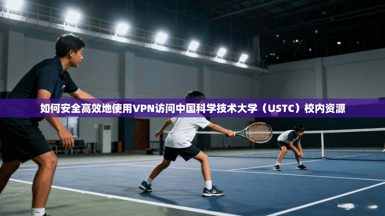 如何安全高效地使用VPN访问中国科学技术大学（USTC）校内资源