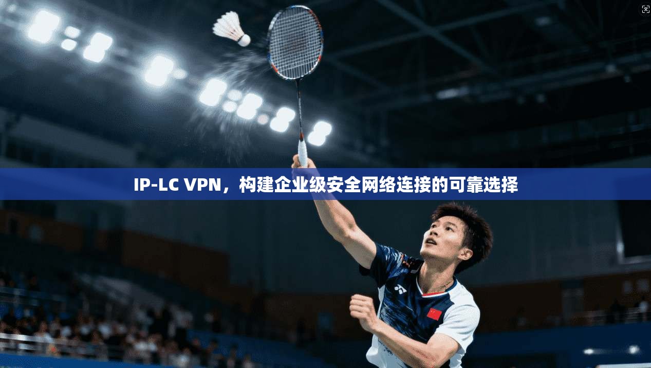 IP-LC VPN，构建企业级安全网络连接的可靠选择