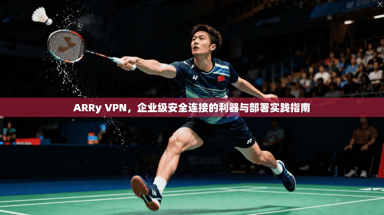 ARRy VPN，企业级安全连接的利器与部署实践指南