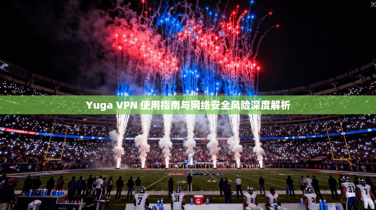 Yuga VPN 使用指南与网络安全风险深度解析