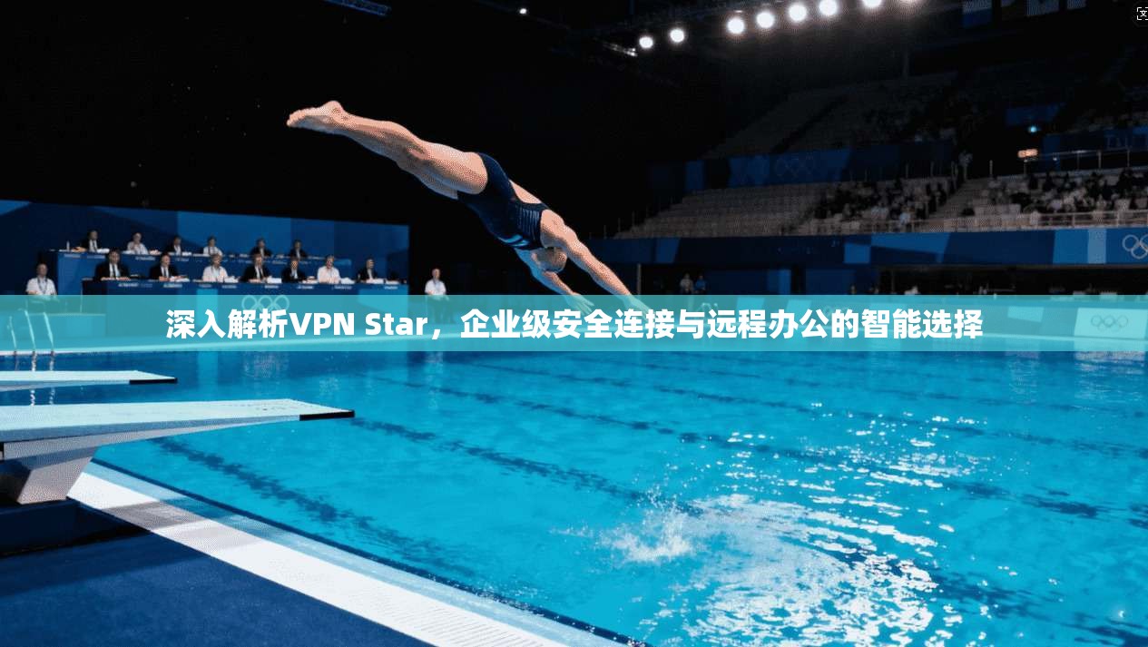 深入解析VPN Star，企业级安全连接与远程办公的智能选择
