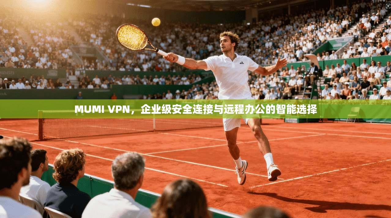 MUMI VPN,企业级安全连接与远程办公的智能选择