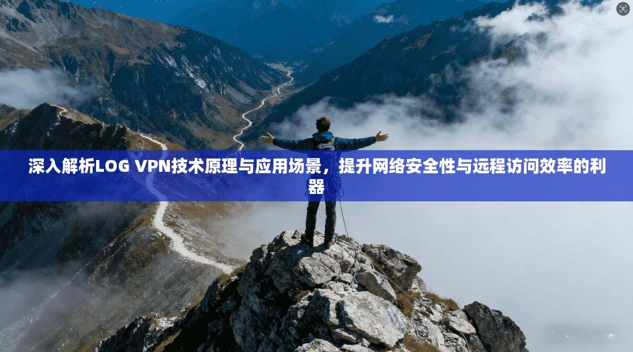 深入解析LOG VPN技术原理与应用场景，提升网络安全性与远程访问效率的利器