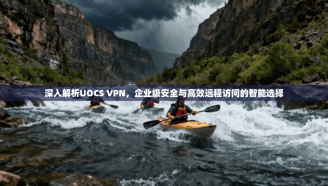 深入解析UOCS VPN，企业级安全与高效远程访问的智能选择