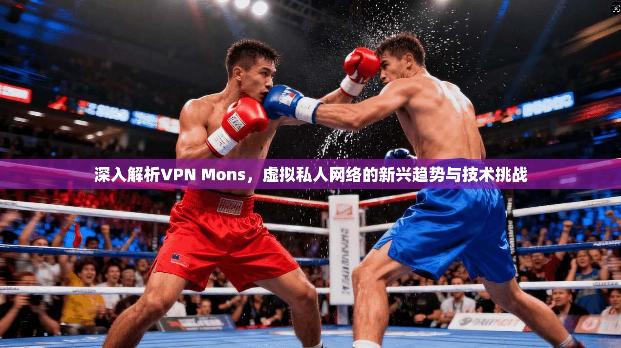 深入解析VPN Mons，虚拟私人网络的新兴趋势与技术挑战