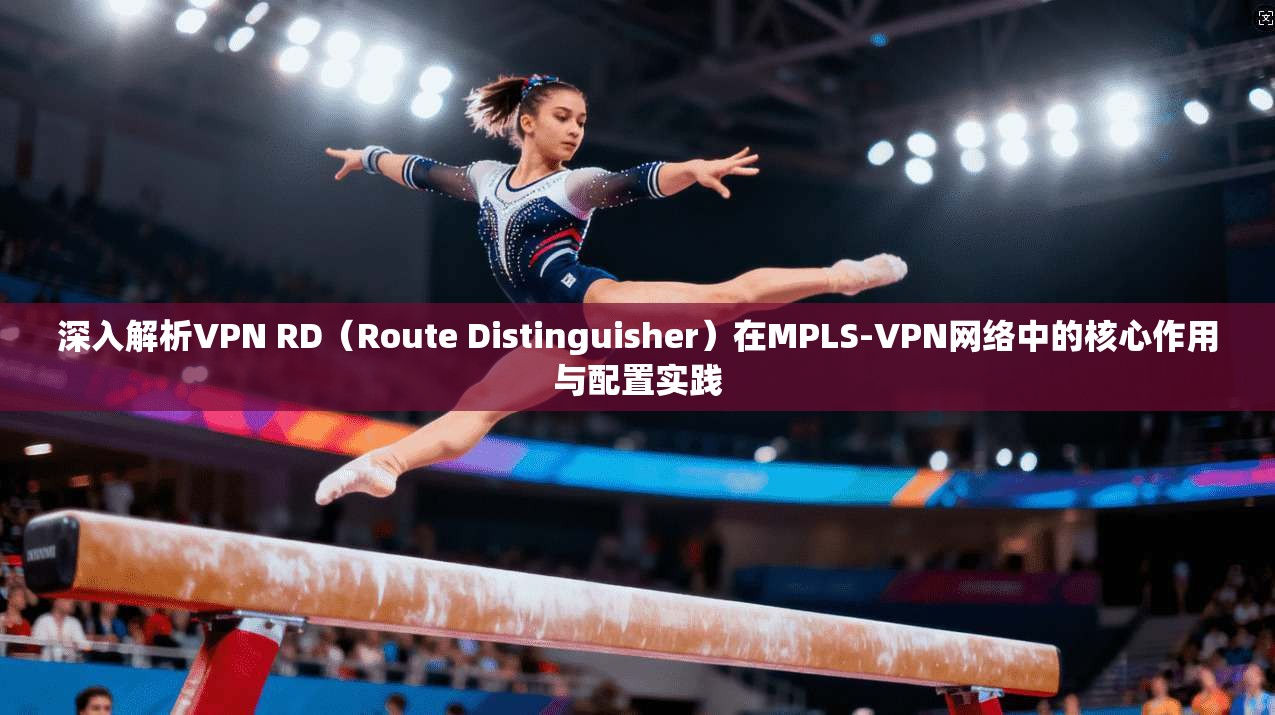 深入解析VPN RD（Route Distinguisher）在MPLS-VPN网络中的核心作用与配置实践