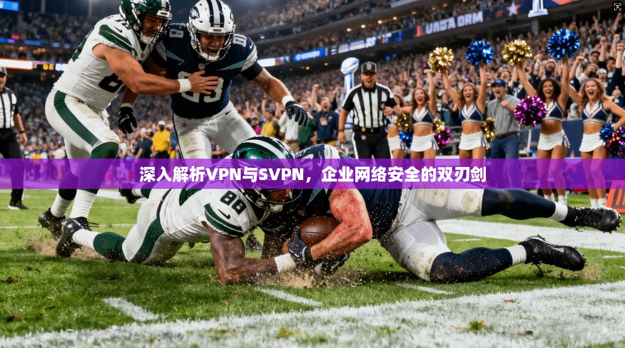 深入解析VPN与SVPN，企业网络安全的双刃剑