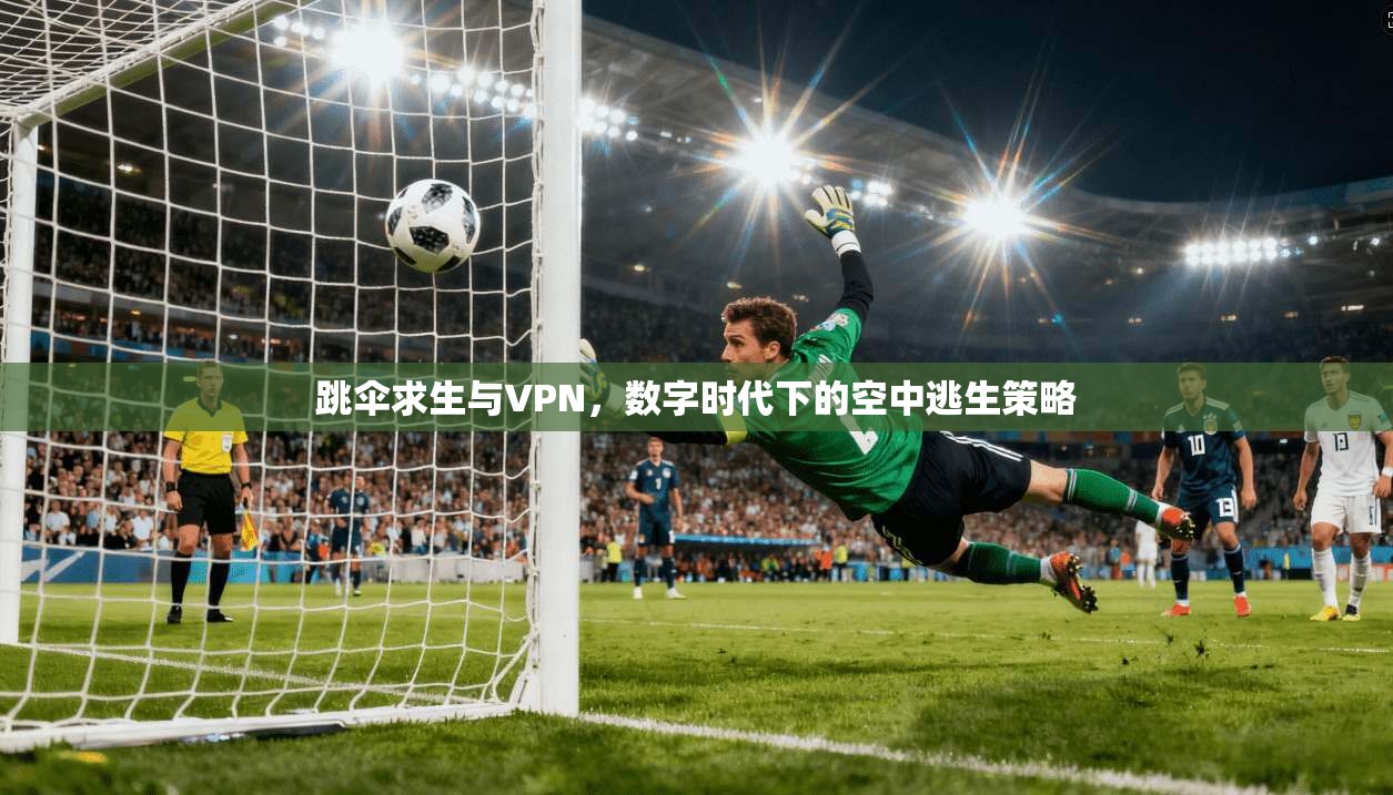 跳伞求生与VPN,数字时代下的空中逃生策略