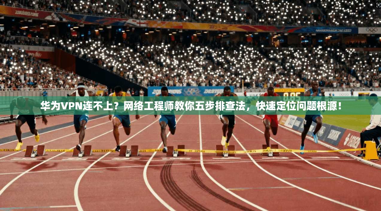 华为VPN连不上？网络工程师教你五步排查法，快速定位问题根源！