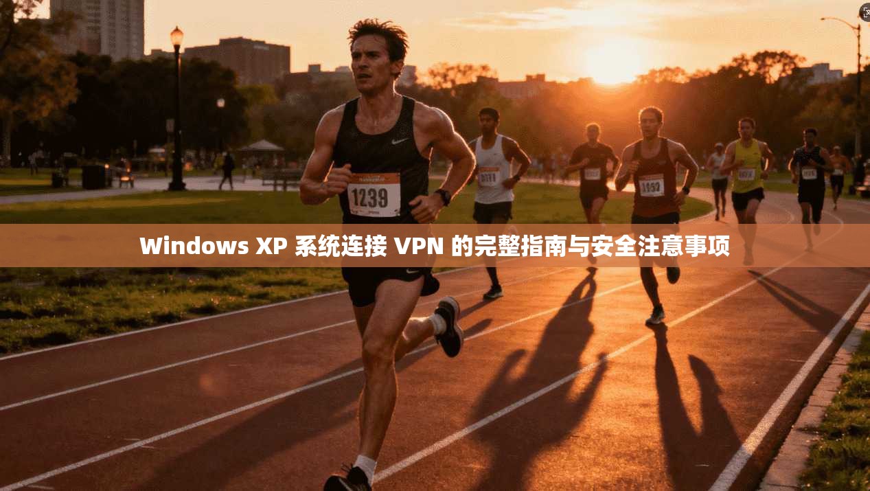 Windows XP 系统连接 VPN 的完整指南与安全注意事项