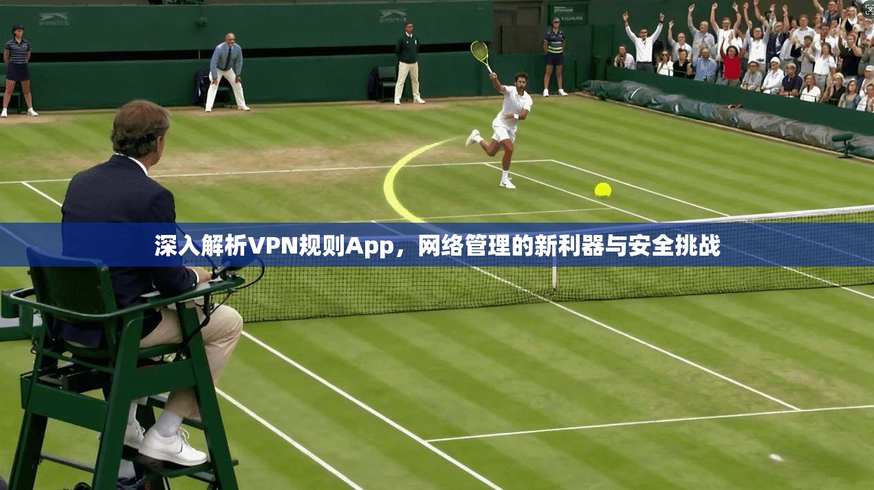 深入解析VPN规则App，网络管理的新利器与安全挑战