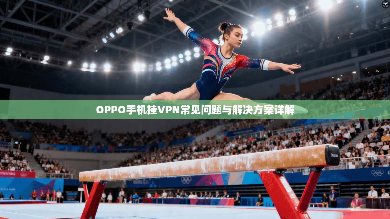 OPPO手机挂VPN常见问题与解决方案详解