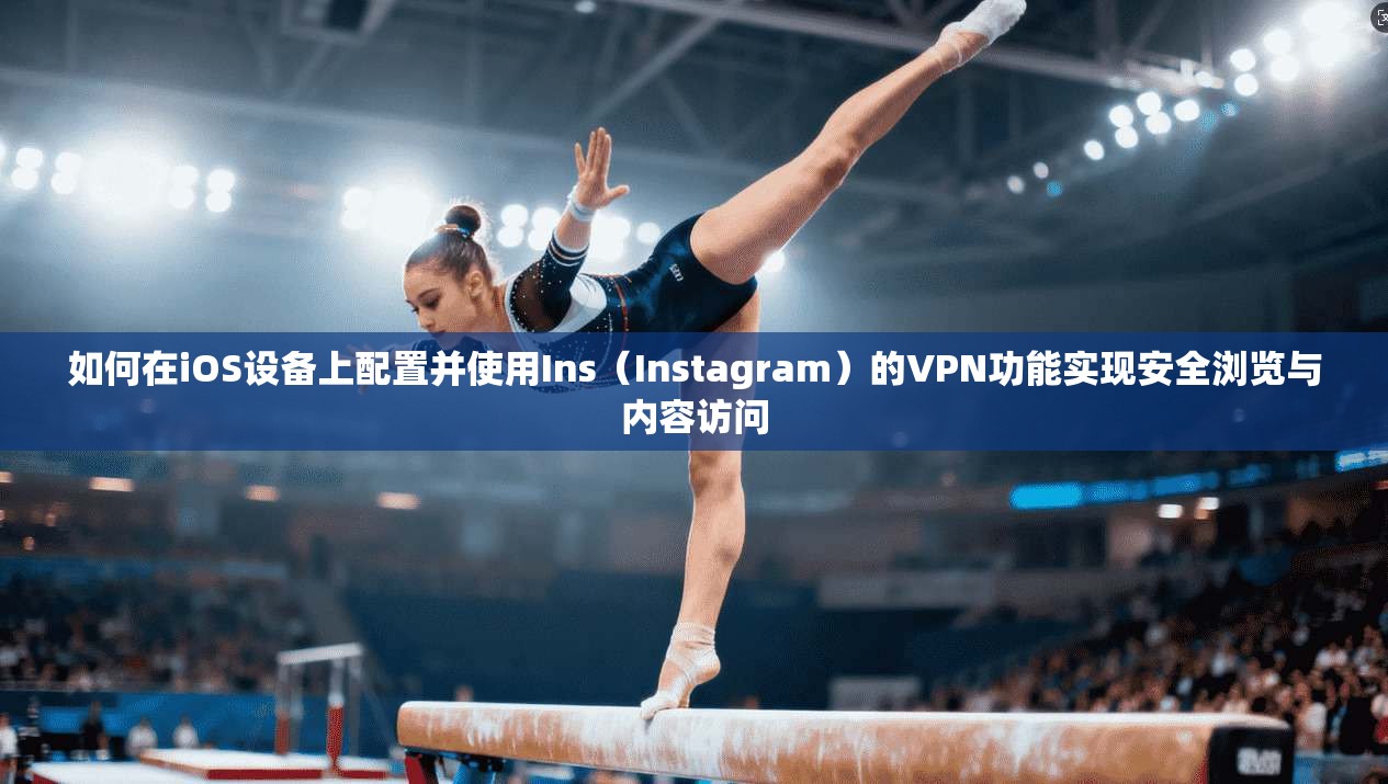 如何在iOS设备上配置并使用Ins（Instagram）的VPN功能实现安全浏览与内容访问