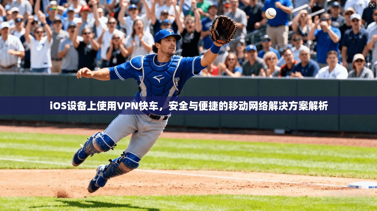iOS设备上使用VPN快车，安全与便捷的移动网络解决方案解析