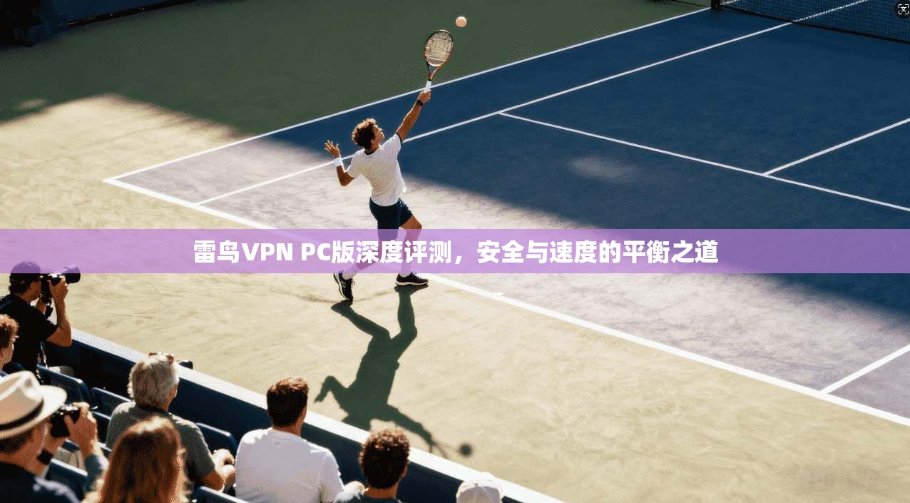 雷鸟VPN PC版深度评测，安全与速度的平衡之道