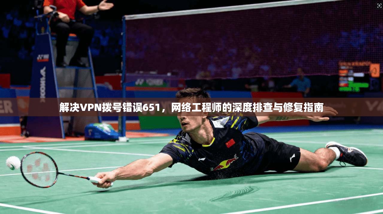 解决VPN拨号错误651，网络工程师的深度排查与修复指南