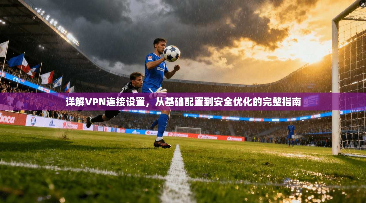 详解VPN连接设置，从基础配置到安全优化的完整指南