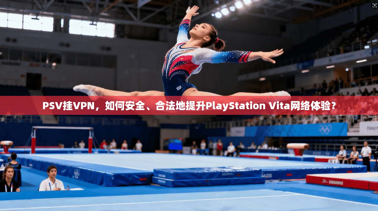 PSV挂VPN，如何安全、合法地提升PlayStation Vita网络体验？
