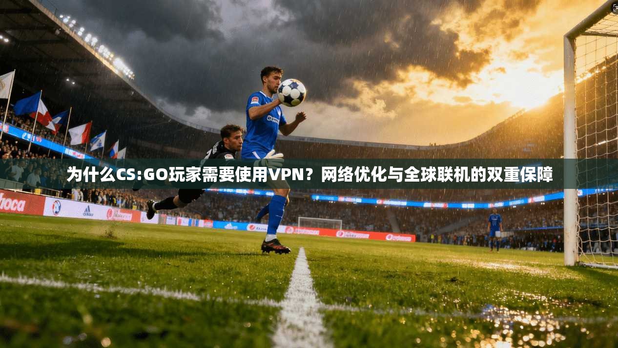 为什么CS:GO玩家需要使用VPN？网络优化与全球联机的双重保障