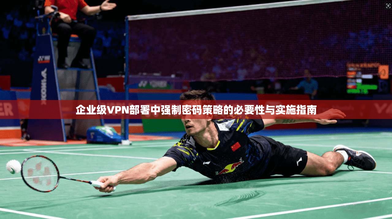 企业级VPN部署中强制密码策略的必要性与实施指南