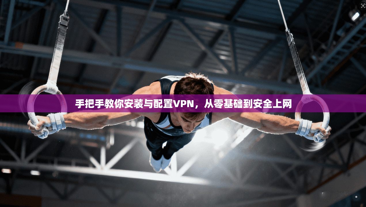 手把手教你安装与配置VPN，从零基础到安全上网