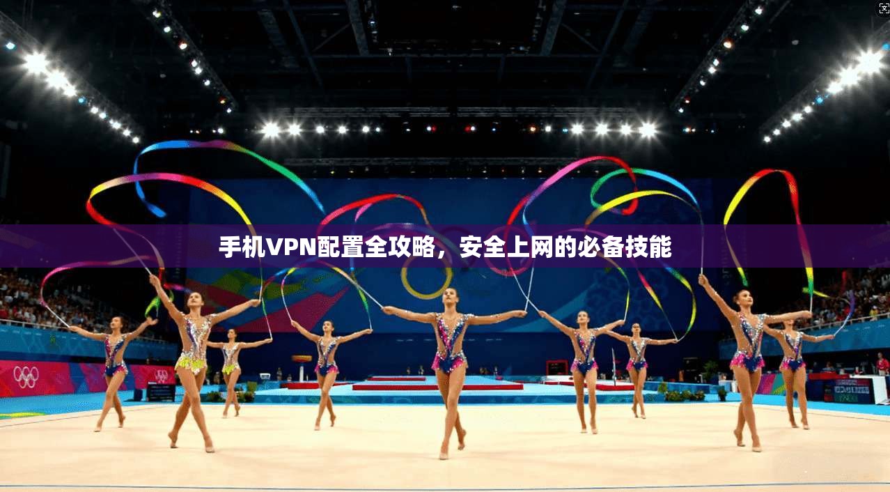 手机VPN配置全攻略，安全上网的必备技能