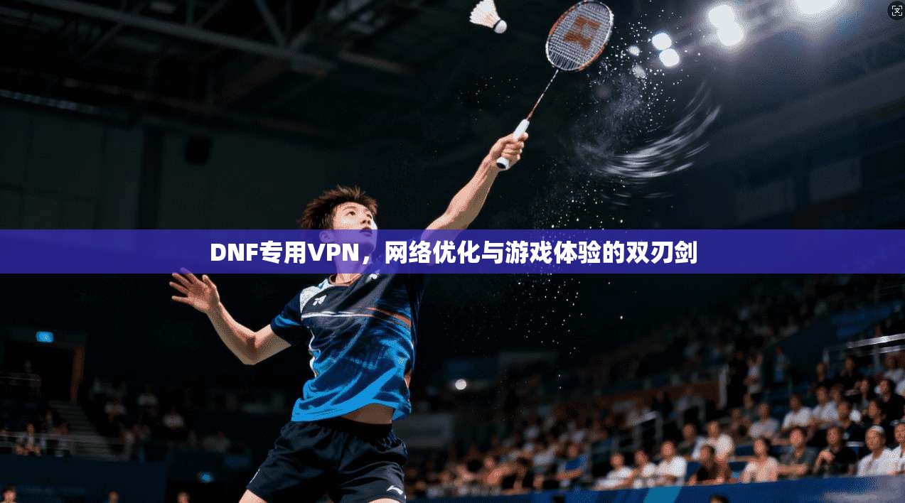 DNF专用VPN，网络优化与游戏体验的双刃剑