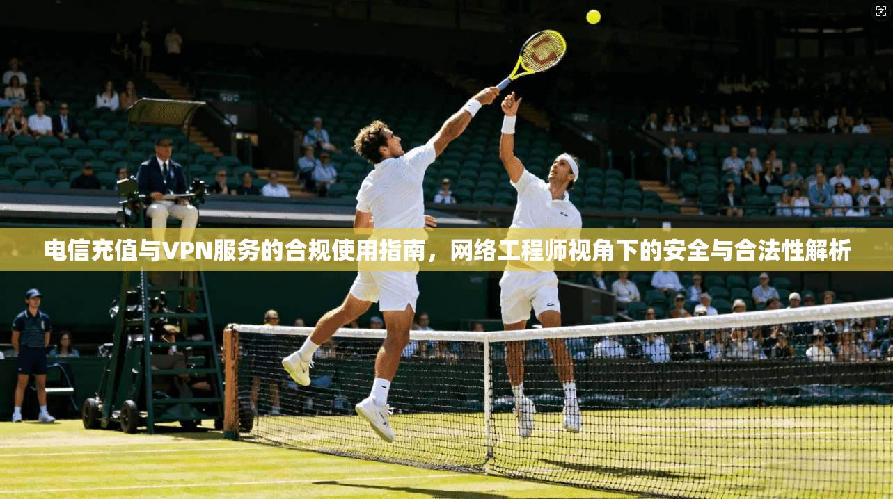 电信充值与VPN服务的合规使用指南，网络工程师视角下的安全与合法性解析