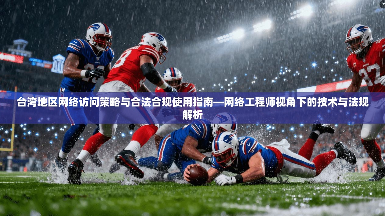 台湾地区网络访问策略与合法合规使用指南—网络工程师视角下的技术与法规解析