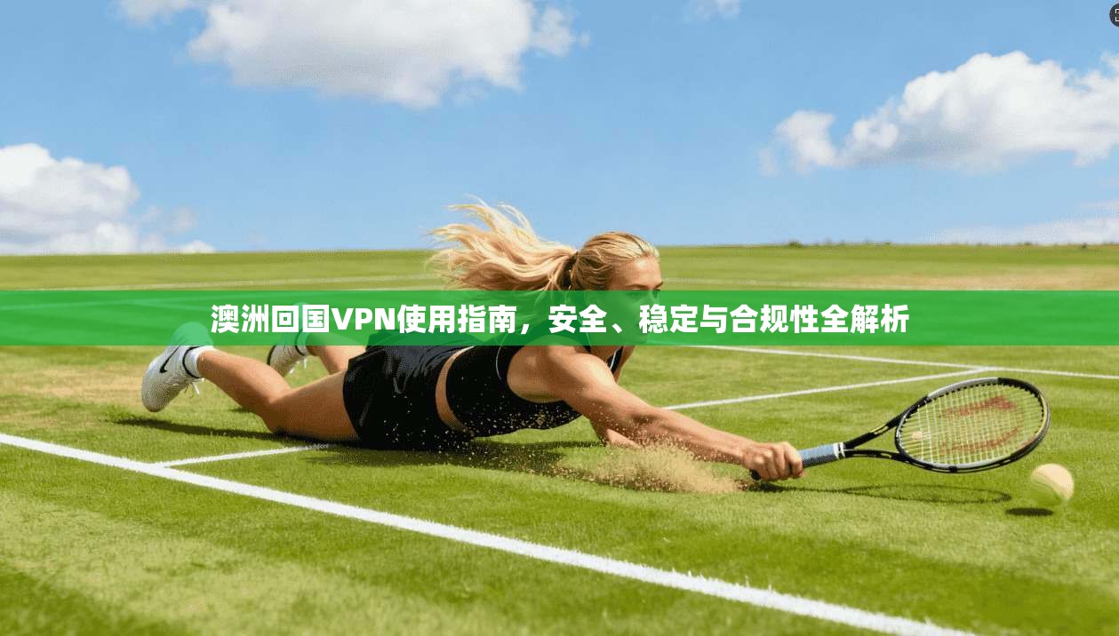澳洲回国VPN使用指南，安全、稳定与合规性全解析