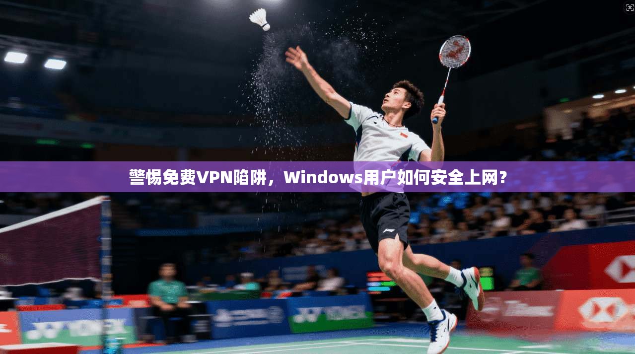 警惕免费VPN陷阱，Windows用户如何安全上网？