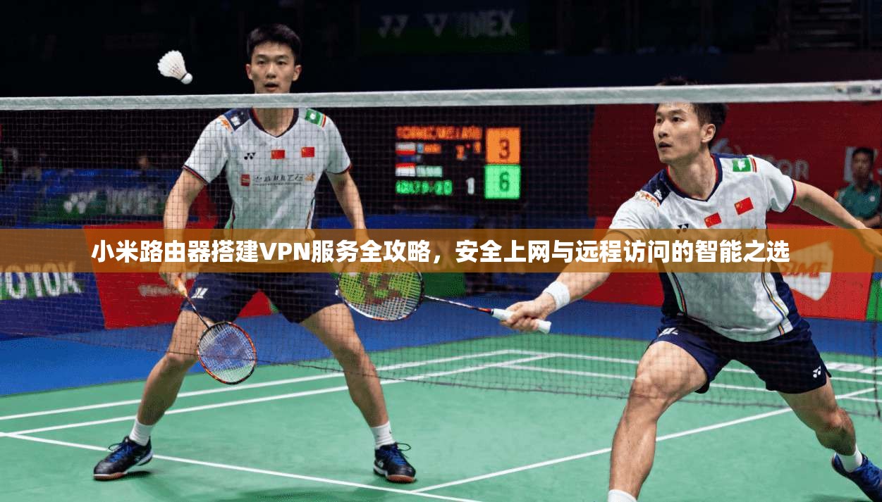 小米路由器搭建VPN服务全攻略，安全上网与远程访问的智能之选