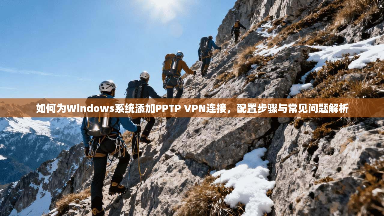 如何为Windows系统添加PPTP VPN连接，配置步骤与常见问题解析