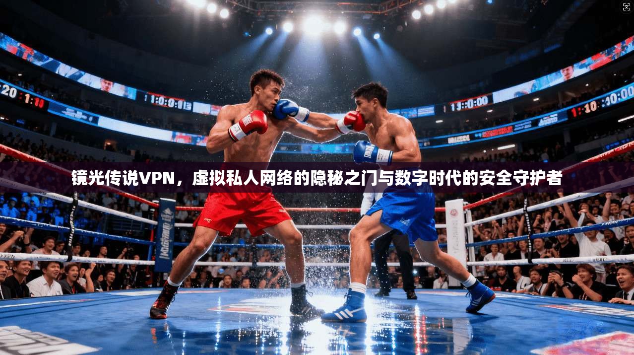 镜光传说VPN，虚拟私人网络的隐秘之门与数字时代的安全守护者