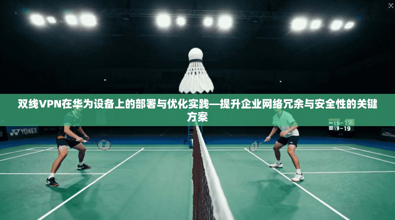 双线VPN在华为设备上的部署与优化实践—提升企业网络冗余与安全性的关键方案