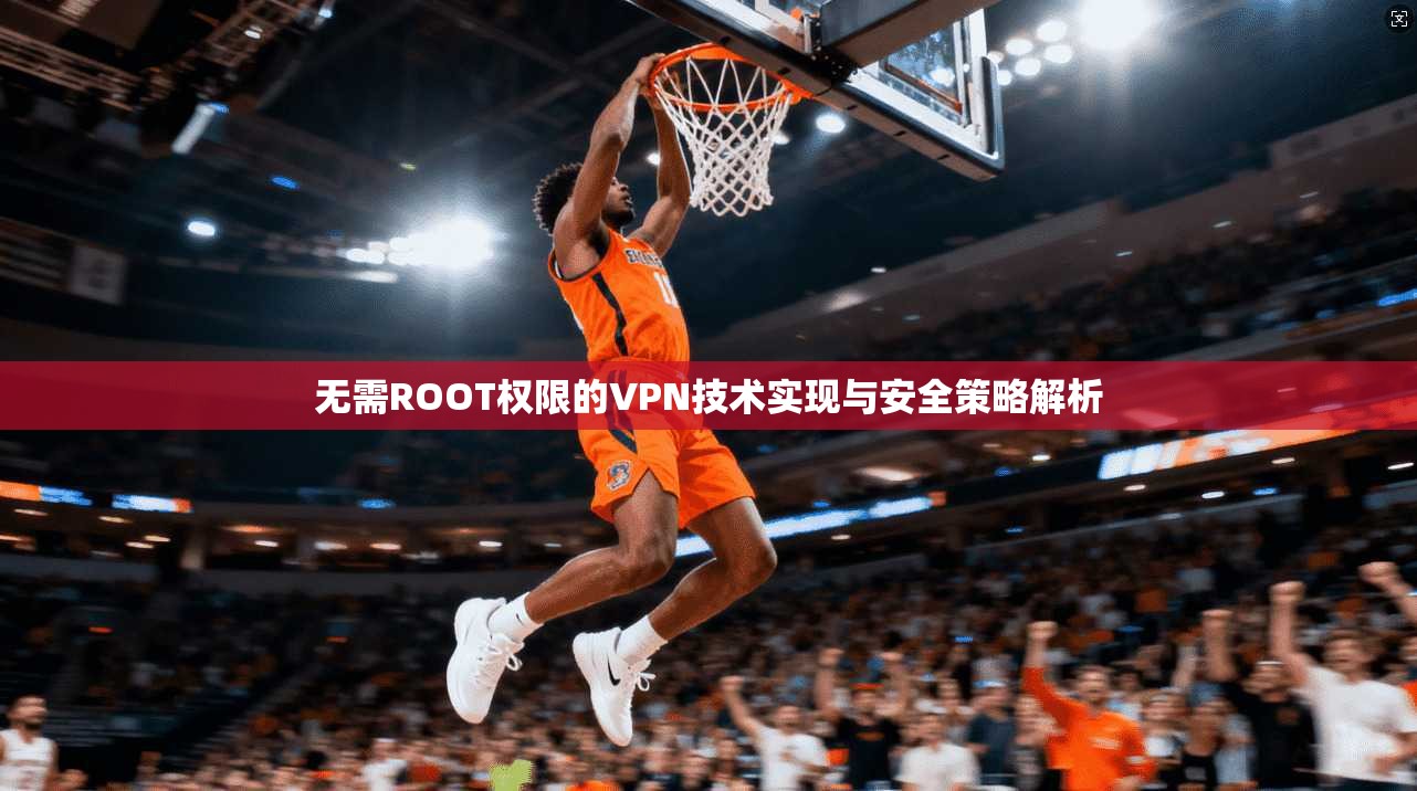 无需ROOT权限的VPN技术实现与安全策略解析