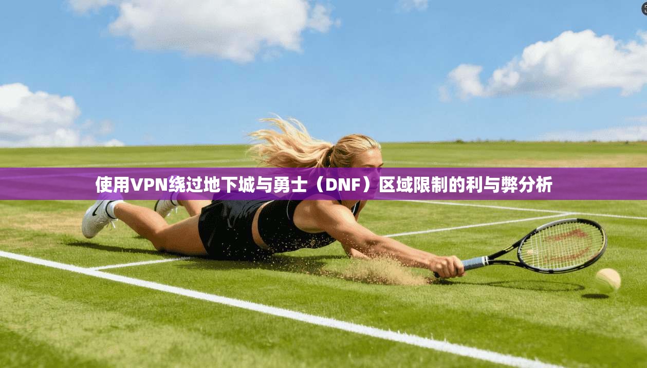 使用VPN绕过地下城与勇士（DNF）区域限制的利与弊分析