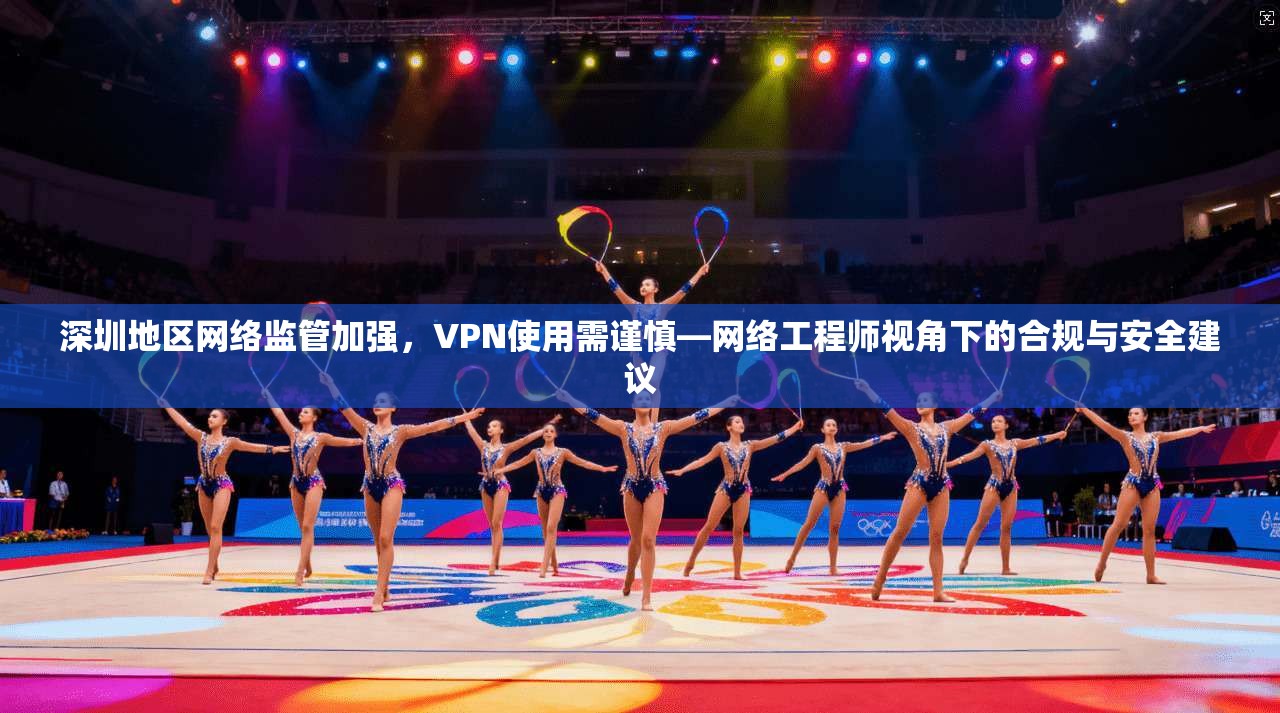 深圳地区网络监管加强，VPN使用需谨慎—网络工程师视角下的合规与安全建议