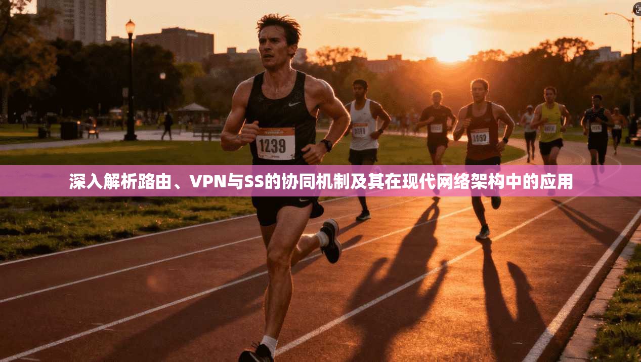 深入解析路由、VPN与SS的协同机制及其在现代网络架构中的应用